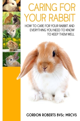 Caring For Your Rabbit: How to care for your Rabbit and everything you need to know to keep them well Cover Image