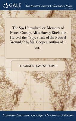 The Spy Unmasked: Or, Memoirs of Enoch Crosby, Alias Harvey Birch, the Hero of the Spy, a Tale of the Neutral Ground: By Mr. Cooper, Aut Cover Image