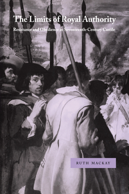 The Limits of Royal Authority: Resistance and Obedience in Seventeenth-Century Castile (Cambridge Studies in Early Modern History) By Ruth MacKay, MacKay Ruth, John Elliott (Editor) Cover Image