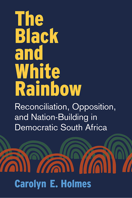 The Black and White Rainbow: Reconciliation, Opposition, and Nation-Building in Democratic South Africa (African Perspectives) By Carolyn Holmes Cover Image