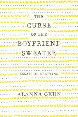 The Curse of the Boyfriend Sweater: Essays on Crafting Cover Image