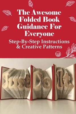 The Awesome Folded Book Guidance For Everyone: Step-By-Step Instructions & Creative Patterns: Folding Techniques Made For Books Cover Image