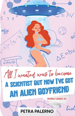 All I Wanted Was To Become A Scientist But Now I've Got An Alien Boyfriend By Petra Palerno Cover Image
