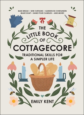 The Little Book of Cottagecore: Traditional Skills for a Simpler Life By Emily Kent Cover Image