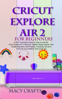 Cricut Explore Air 2 for Beginners: A 2021 Illustrated Guide on How to Use the Cricut Explore Air 2 Machine, Master Design Space, And Create Beautiful Cover Image