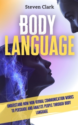 Body Language: Understand How Non-Verbal Communication Works To Persuade And Analyze People Through Body Language Cover Image