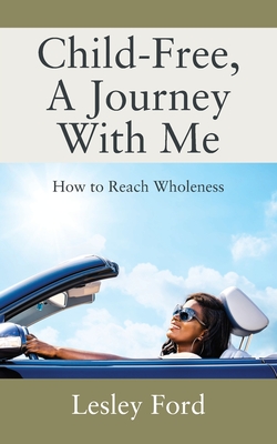 Child-Free, A Journey With Me!: How to Reach Wholeness Cover Image