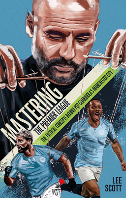 Mastering the Premier League: The Tactical Concepts Behind Pep Guardiola’s Manchester City By Lee Scott Cover Image