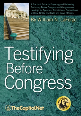 Testifying Before Congress: A Practical Guide to Preparing and Delivering Testimony Before Congress and Congressional Hearings for Agencies, Assoc By William N. Laforge, The Sunwater Institute (With) Cover Image