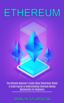Ethereum: A Crash Course to Understanding Ethereum Mining Mechanisms for Beginners (The Ultimate Beginner's Guide About Blockcha By Marlin Sturgeon Cover Image