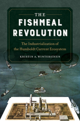 The Fishmeal Revolution: The Industrialization of the Humboldt Current Ecosystem By Kristin A. Wintersteen Cover Image