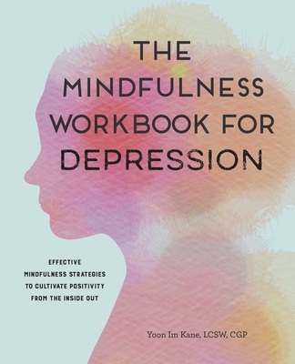 The Mindfulness Workbook for Depression: Effective Mindfulness Strategies to Cultivate Positivity from the Inside Out By Yoon Im Kane, LCSW, CGP Cover Image