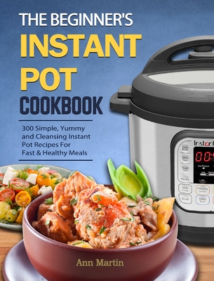 The Beginner's Instant Pot Cookbook: 300 Simple, Yummy and Cleansing Instant Pot Recipes For Fast & Healthy Meals By Ann Martin Cover Image