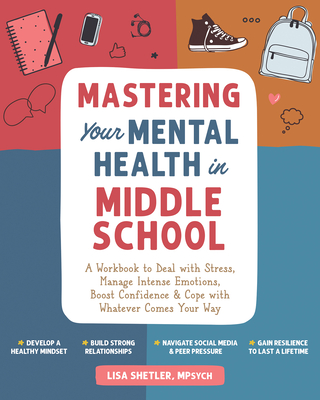 Mastering Your Mental Health in Middle School: A Workbook to Deal with Stress, Manage Intense Emotions, Boost Confidence, and Cope with Whatever Comes By Lisa Shetler Cover Image