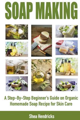 Soap Making: A Step-By-Step Beginner's Guide on Organic Homemade Soap Recipes for Skin Care Cover Image
