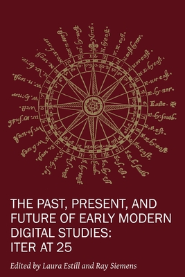 The Past, Present, and Future of Early Modern Digital Studies: Iter at 25 (New Technologies in Medieval and Renaissance Studies #11)