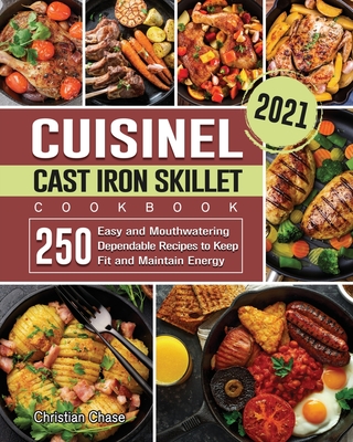 Cuisinel Cast Iron Skillet Cookbook 2021: 250 Easy and Mouthwatering Dependable Recipes to Keep Fit and Maintain Energy Cover Image