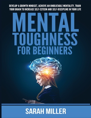 Mental Toughness for Beginners: Develop a Growth Mindset, Achieve an Unbeatable Mentality, Train Your Brain to Increase Self-Esteem and Self-Disciplin By Sarah Miller Cover Image