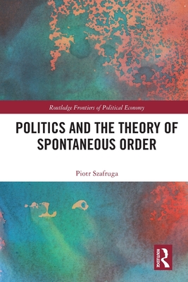 Politics and the Theory of Spontaneous Order (Routledge Frontiers of Political Economy) Cover Image
