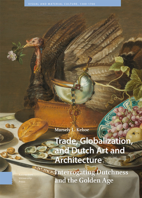 Trade, Globalization, and Dutch Art and Architecture: Interrogating Dutchness and the Golden Age (Visual and Material Culture)