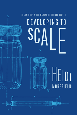 Developing to Scale: Technology and the Making of Global Health By Heidi Morefield Cover Image