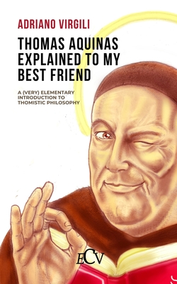 Thomas Aquinas Explained to my Best Friend: A (Very) Elementary Introduction to Thomistic Philosophy Cover Image