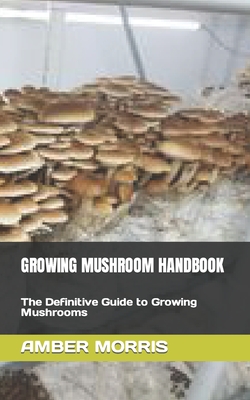 Growing Mushroom Handbook: The Definitive Guide to Growing Mushrooms Cover Image