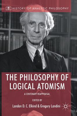 The Philosophy of Logical Atomism: A Centenary Reappraisal (History of Analytic Philosophy) By Landon D. C. Elkind (Editor), Gregory Landini (Editor) Cover Image