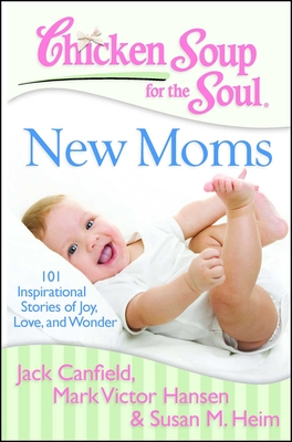Chicken Soup for the Soul: New Moms: 101 Inspirational Stories of Joy, Love, and Wonder By Jack Canfield, Mark Victor Hansen, Susan M. Heim Cover Image