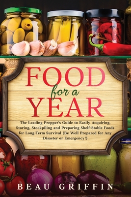 Food for a Year: The Leading Prepper's Guide to Easily Acquiring, Storing, Stockpiling and Preparing Shelf-Stable Foods for Long-Term S