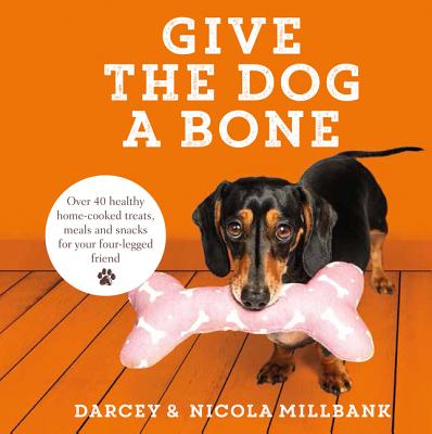 Give the Dog a Bone: Over 40 Healthy Home-Cooked Treats, Meals and Snacks for Your Four-Legged Friend By Darcey the Dachshund, Millbank Cover Image