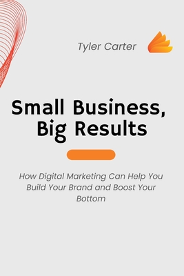 Small Business, Big Results: How Digital Marketing Can Help You Build Your Brand and Boost Your Bottom Cover Image