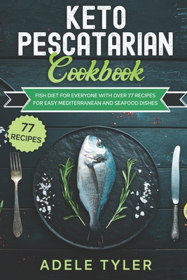 Keto Pescatarian Cookbook: Fish Diet For Everyone With Over 77 Recipes For Easy Mediterranean And Seafood Dishes By Adele Tyler Cover Image