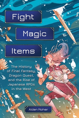 Fight, Magic, Items: The History of Final Fantasy, Dragon Quest, and the Rise of Japanese RPGs in the West By Aidan Moher Cover Image