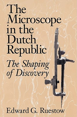 The Microscope in the Dutch Republic: The Shaping of Discovery By Edward G. Ruestow Cover Image