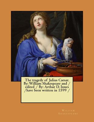 The tragedy of Julius Caesar. By: William Shakespeare and / edited / By: Arthur D. Innes / have been written in 1599 / Cover Image