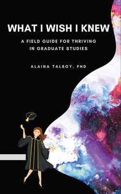 What I Wish I Knew: A Field Guide for Thriving in Graduate Studies By Alaina Talboy Cover Image