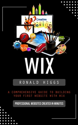 Wix: Professional Websites Created in Minutes (A Comprehensive Guide to Building Your First Website With Wix) Cover Image