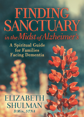 Finding Sanctuary in the Midst of Alzheimer's: A Spiritual Guide for Families Facing Dementia By Elizabeth Shulman Cover Image