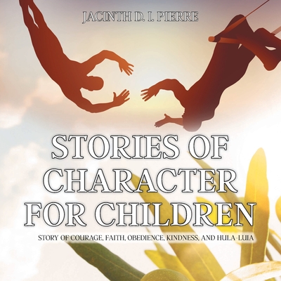 Stories of Character for Children: Story of Courage, Faith, Obedience, Kindness, and Hula-Luia By Jacinth D. I. Pierre Cover Image