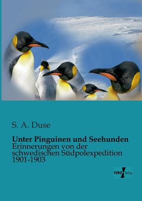 Unter Pinguinen und Seehunden: Erinnerungen von der schwedischen Südpolexpedition 1901-1903 By S. A. Duse Cover Image