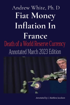 Fiat Money Inflation In France: Death of a World Reserve Currency Annotated March 2023 Edition By Andrew D. White, J. Matthew Jacobson (Annotations by) Cover Image