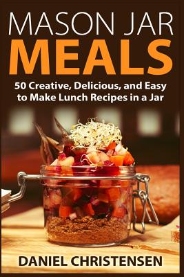 Mason Jar Meals: 50 Creative, Delicious, and Easy to Make Lunch Recipes in a Jar Cover Image
