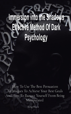 Immersion into the Shadows Effective Method Of Dark Psychology: How To Use The Best Persuasion Techniques To Achieve Your Best Goals And How To Protec