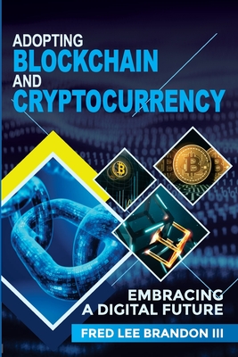 Adopting Blockchain and Cryptocurrency: Embracing a Digital Future By III Brandon, Fred Lee, Nathan Paige (Editor), Shadeed Eleazer (Foreword by) Cover Image