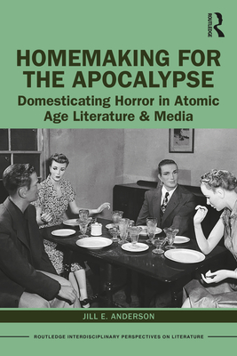 Homemaking for the Apocalypse: Domesticating Horror in Atomic Age Literature & Media (Routledge Interdisciplinary Perspectives on Literature) Cover Image