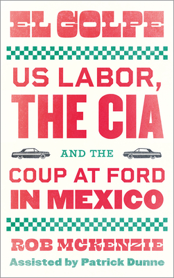 El Golpe: US Labor, the CIA, and the Coup at Ford in Mexico (Wildcat) By Rob McKenzie, Patrick Dunne Cover Image
