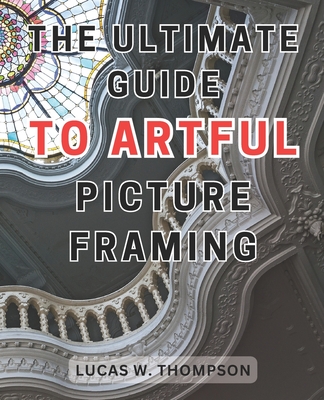The Ultimate Guide to Artful Picture Framing: Picture Perfect: Elevate Your Décor with Proven Picture Framing Techniques and Expert Tips
