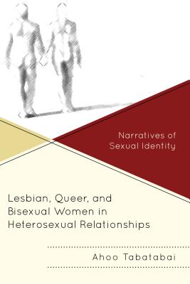 Lesbian, Queer, and Bisexual Women in Heterosexual Relationships: Narratives of Sexual Identity By Ahoo Tabatabai Cover Image