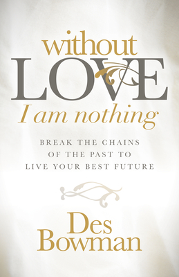 Without Love I Am Nothing: Break the Chains of the Past to Live Your Best Future By Des Bowman Cover Image